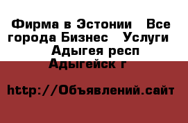 Фирма в Эстонии - Все города Бизнес » Услуги   . Адыгея респ.,Адыгейск г.